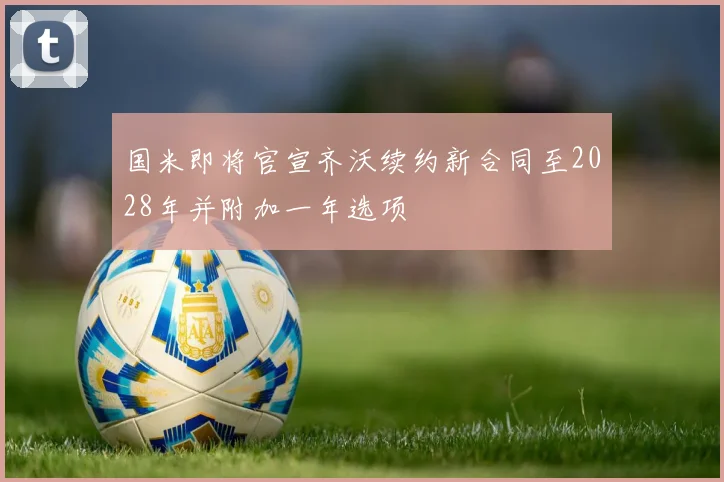 国米即将官宣齐沃续约新合同至2028年并附加一年选项
