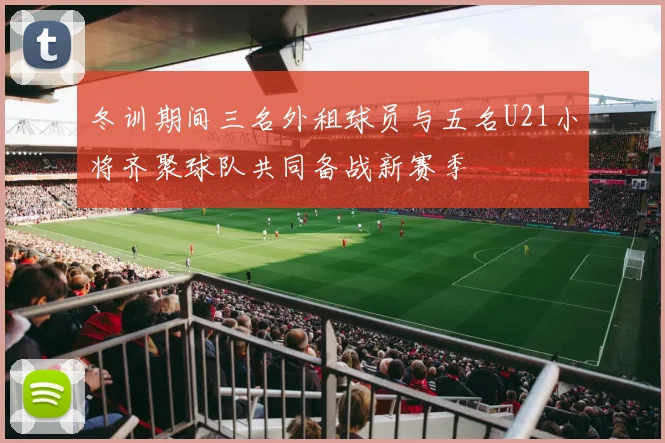冬训期间三名外租球员与五名U21小将齐聚球队共同备战新赛季