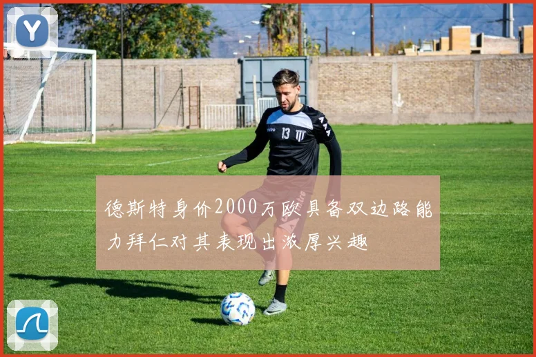 德斯特身价2000万欧具备双边路能力拜仁对其表现出浓厚兴趣