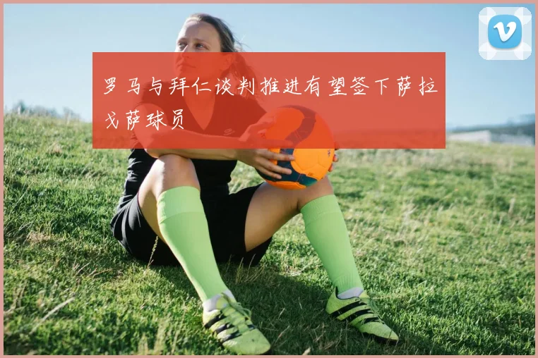 罗马与拜仁谈判推进有望签下萨拉戈萨球员