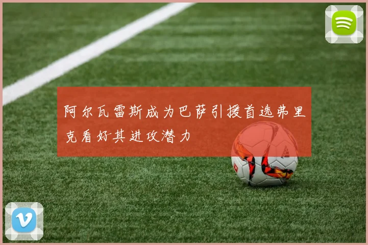 阿尔瓦雷斯成为巴萨引援首选弗里克看好其进攻潜力