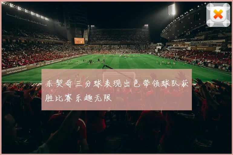 东契奇三分球表现出色带领球队获胜比赛乐趣无限