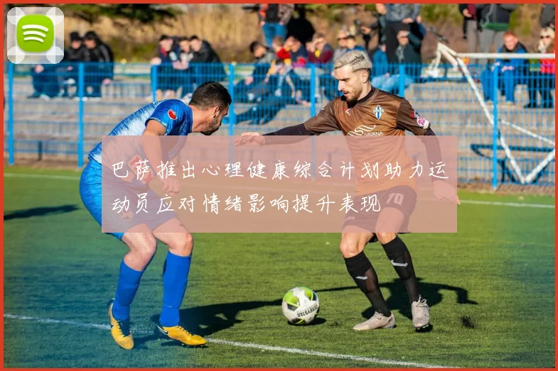 巴萨推出心理健康综合计划助力运动员应对情绪影响提升表现