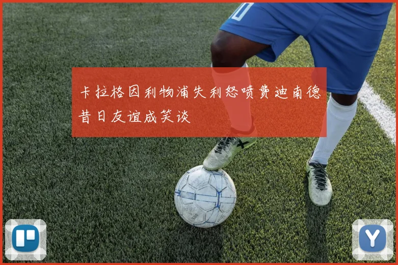 卡拉格因利物浦失利怒喷费迪南德昔日友谊成笑谈