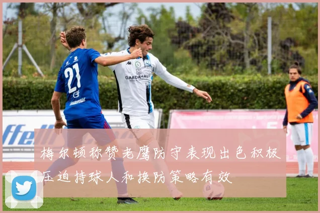 梅尔顿称赞老鹰防守表现出色积极压迫持球人和换防策略有效