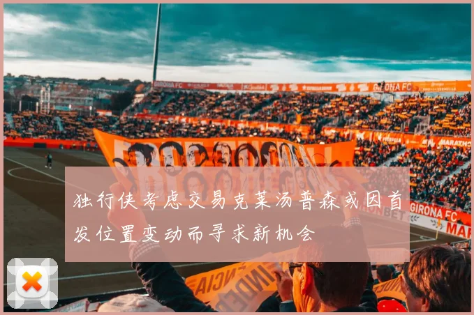 独行侠考虑交易克莱汤普森或因首发位置变动而寻求新机会