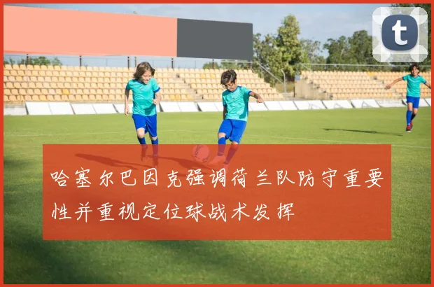 哈塞尔巴因克强调荷兰队防守重要性并重视定位球战术发挥