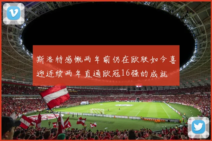 斯洛特感慨两年前仍在欧联如今喜迎连续两年直通欧冠16强的成就