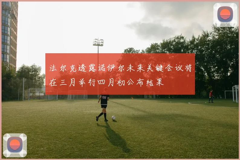 法尔克透露诺伊尔未来关键会议将在三月举行四月初公布结果